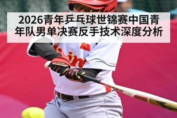 2026青年乒乓球世锦赛中国青年队男单决赛反手技术深度分析
