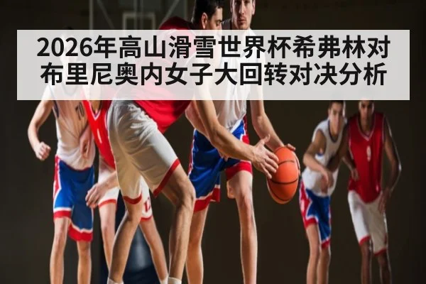 2026年高山滑雪世界杯希弗林对布里尼奥内女子大回转对决分析