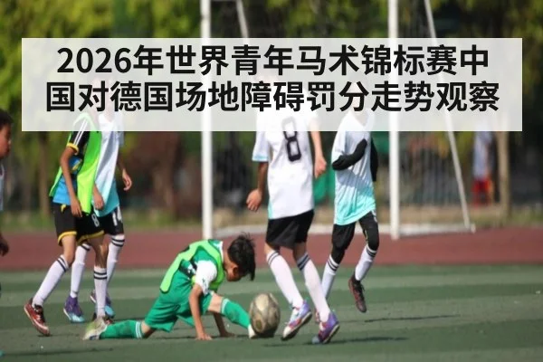 2026年世界青年马术锦标赛中国对德国场地障碍罚分走势观察